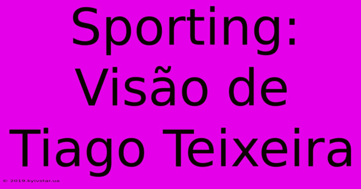 Sporting: Visão De Tiago Teixeira