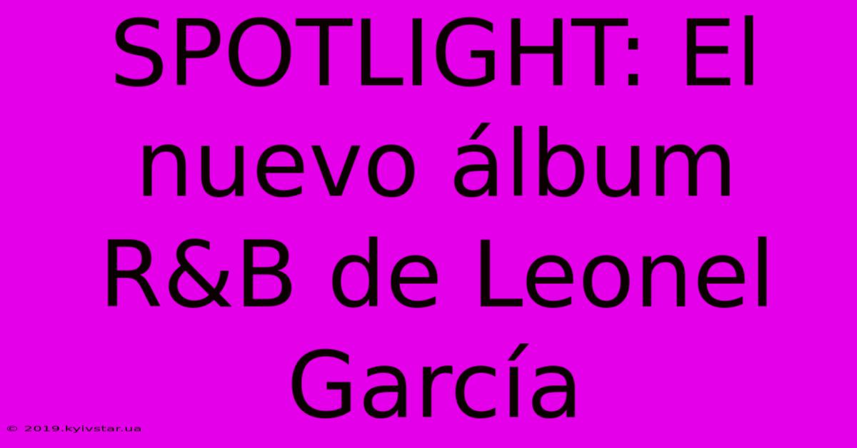 SPOTLIGHT: El Nuevo Álbum R&B De Leonel García