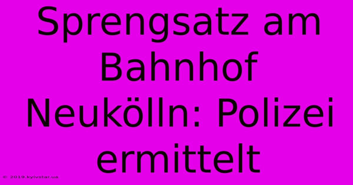 Sprengsatz Am Bahnhof Neukölln: Polizei Ermittelt 