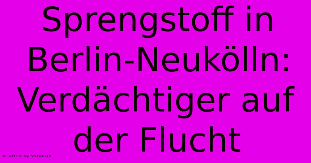 Sprengstoff In Berlin-Neukölln: Verdächtiger Auf Der Flucht