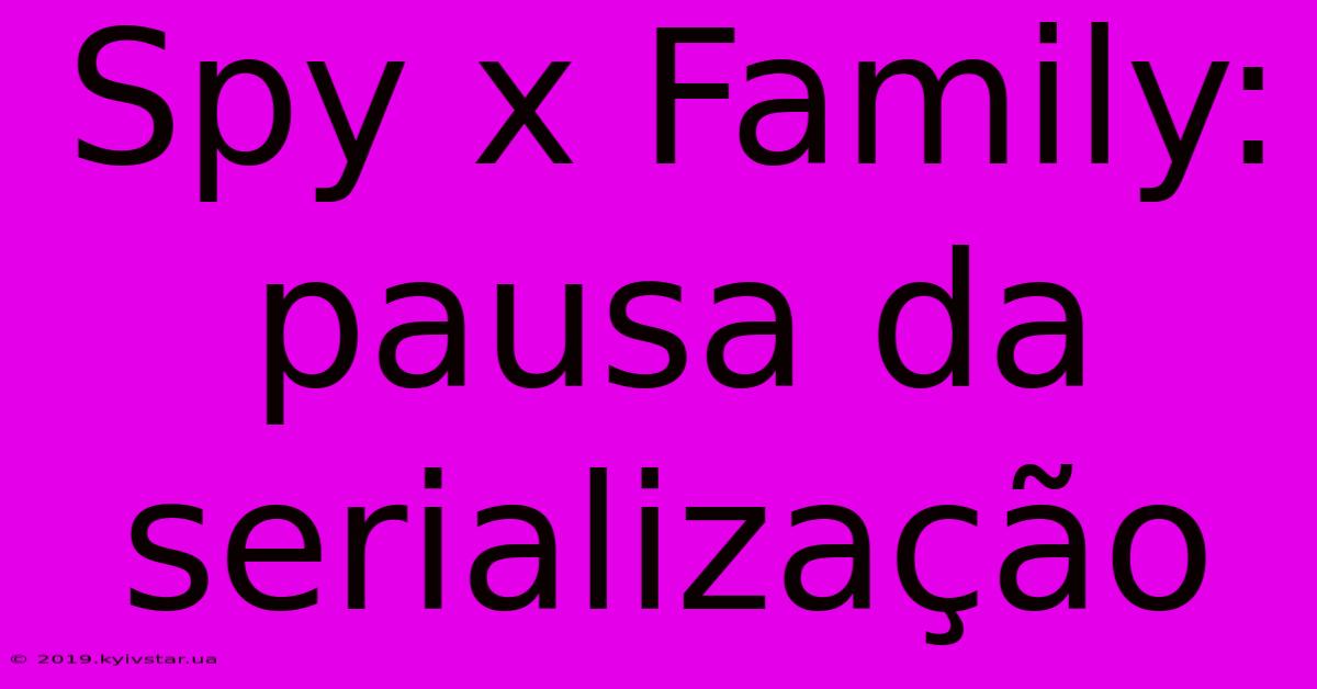 Spy X Family: Pausa Da Serialização