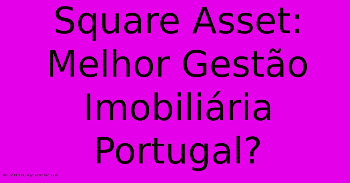 Square Asset: Melhor Gestão Imobiliária Portugal?