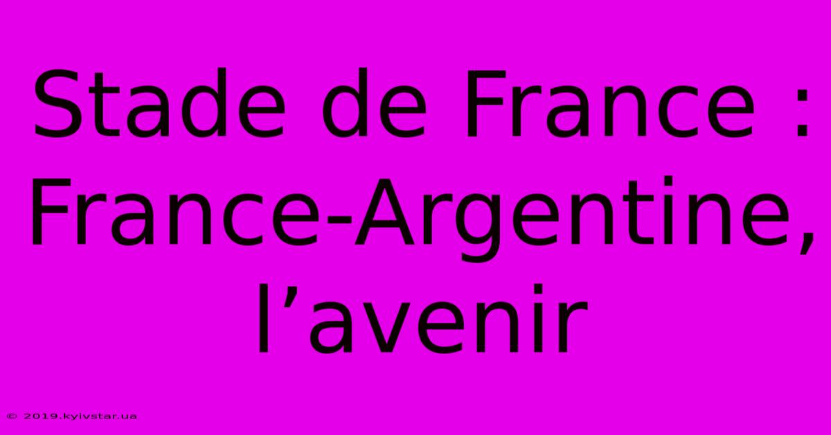 Stade De France : France-Argentine, L’avenir