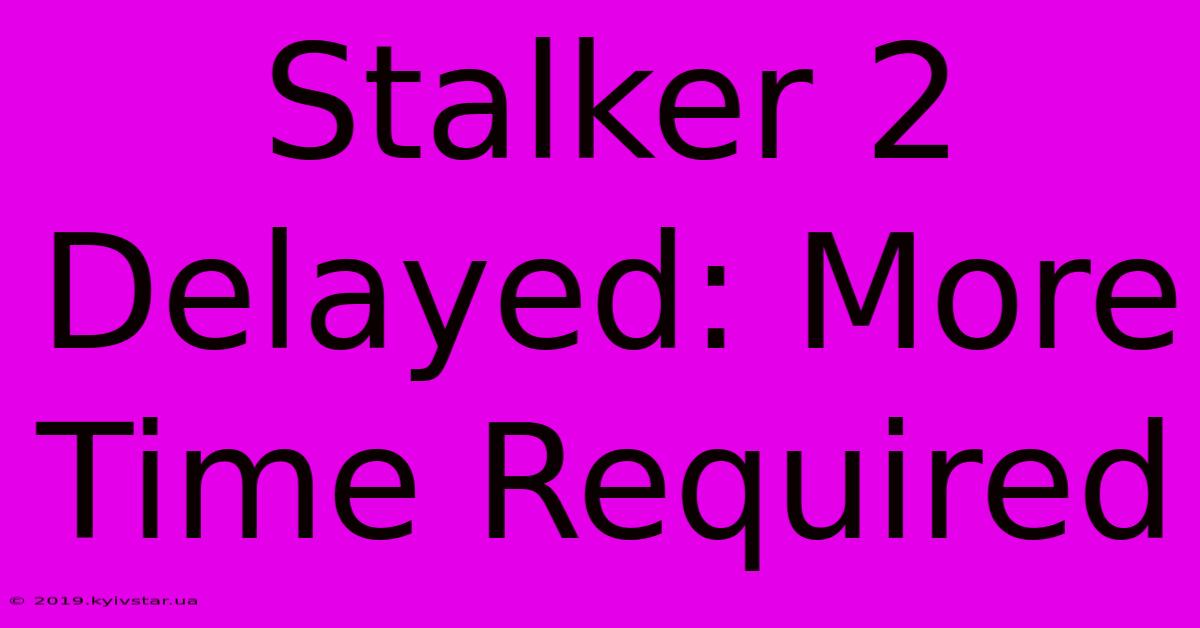 Stalker 2 Delayed: More Time Required