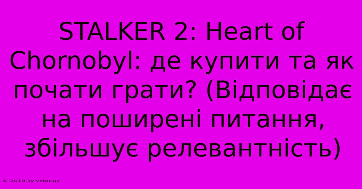 STALKER 2: Heart Of Chornobyl: Де Купити Та Як Почати Грати? (Відповідає На Поширені Питання,  Збільшує Релевантність)