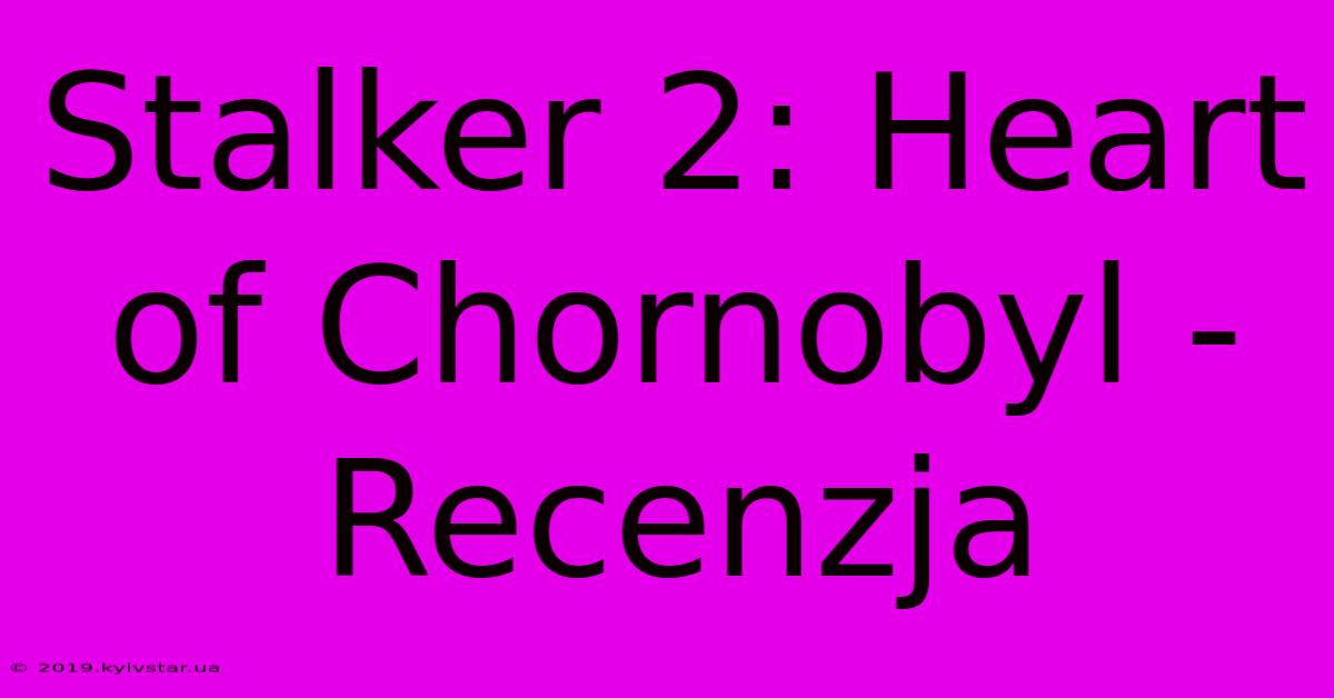 Stalker 2: Heart Of Chornobyl - Recenzja