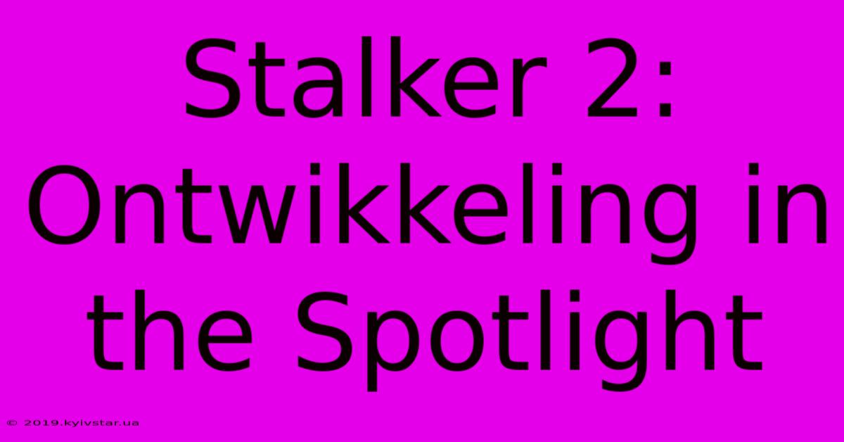 Stalker 2: Ontwikkeling In The Spotlight 