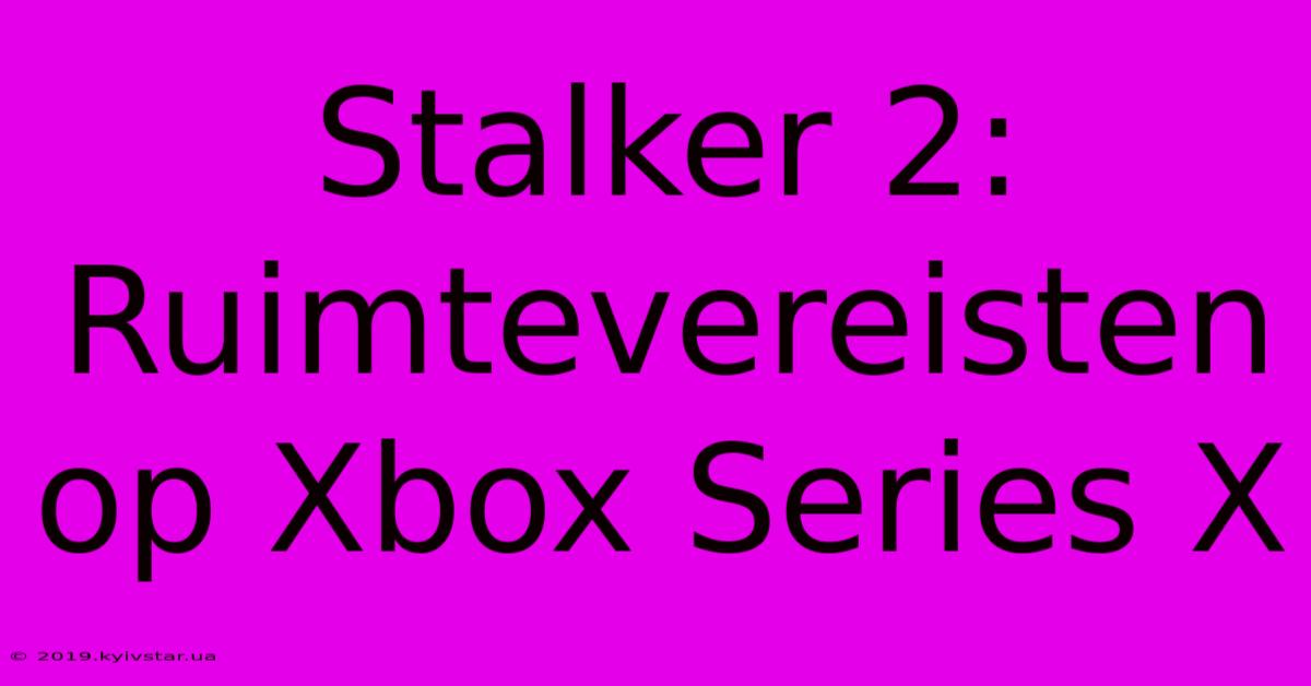 Stalker 2: Ruimtevereisten Op Xbox Series X