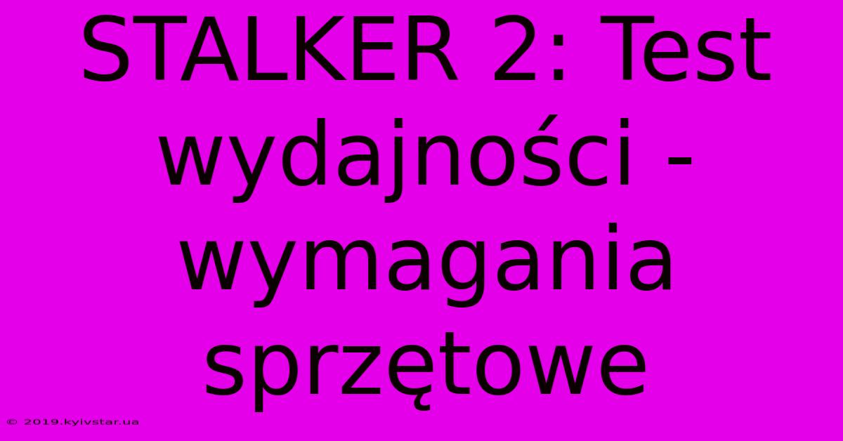 STALKER 2: Test Wydajności - Wymagania Sprzętowe