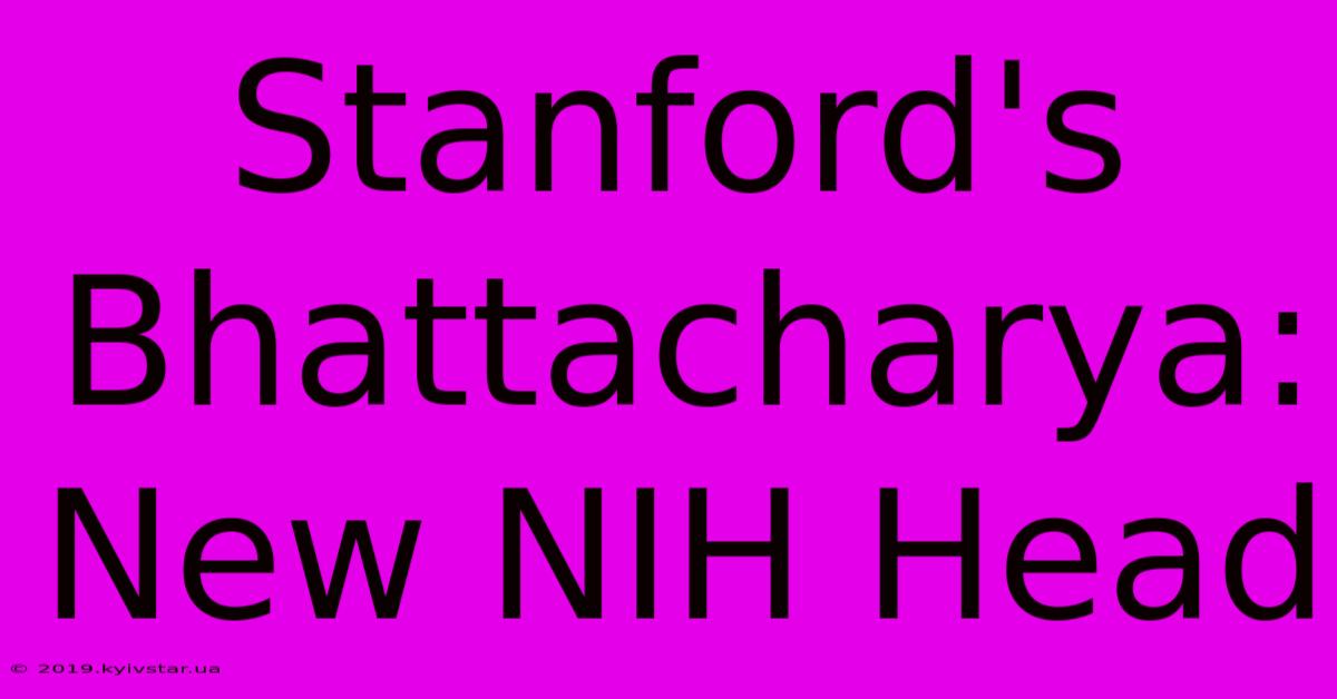 Stanford's Bhattacharya: New NIH Head