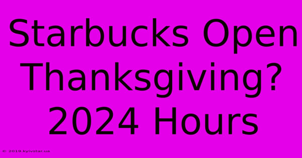 Starbucks Open Thanksgiving? 2024 Hours