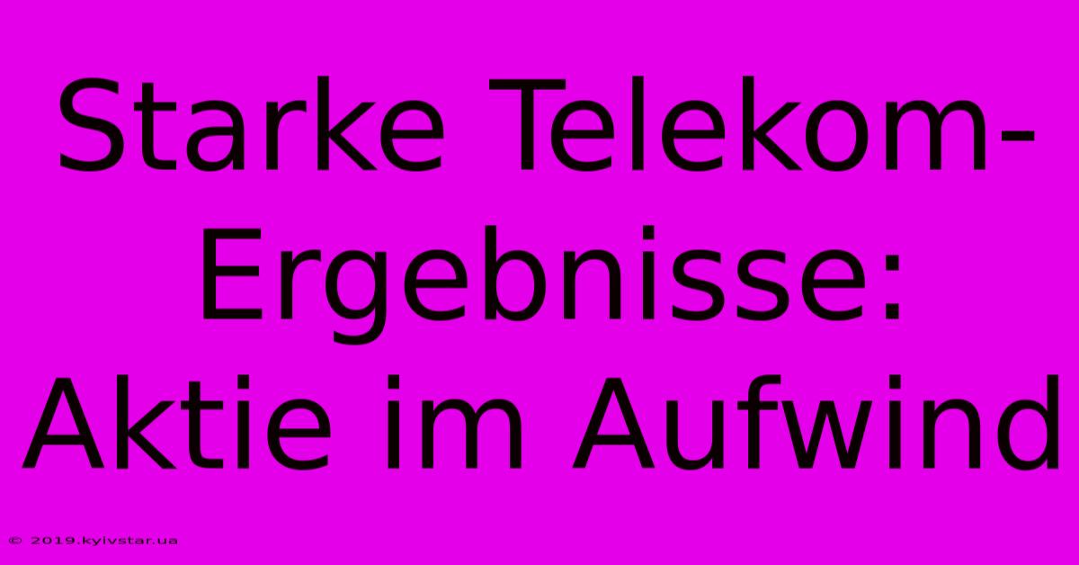 Starke Telekom-Ergebnisse: Aktie Im Aufwind