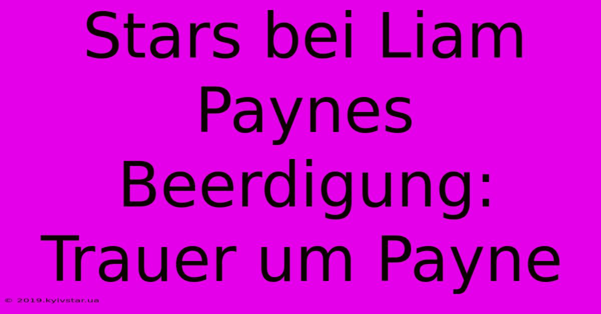 Stars Bei Liam Paynes Beerdigung: Trauer Um Payne