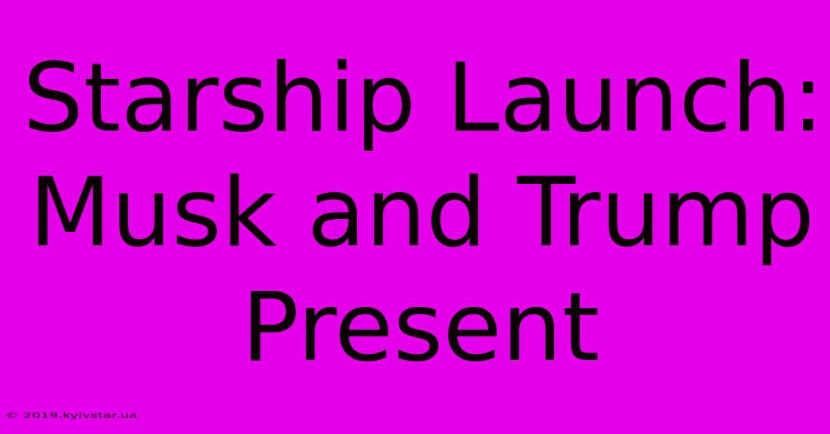 Starship Launch: Musk And Trump Present