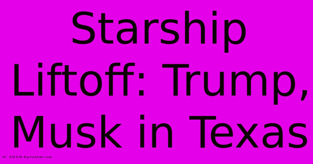 Starship Liftoff: Trump, Musk In Texas