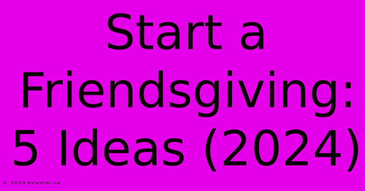 Start A Friendsgiving: 5 Ideas (2024)