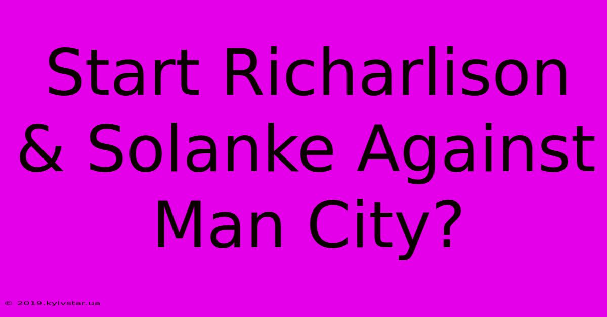 Start Richarlison & Solanke Against Man City?