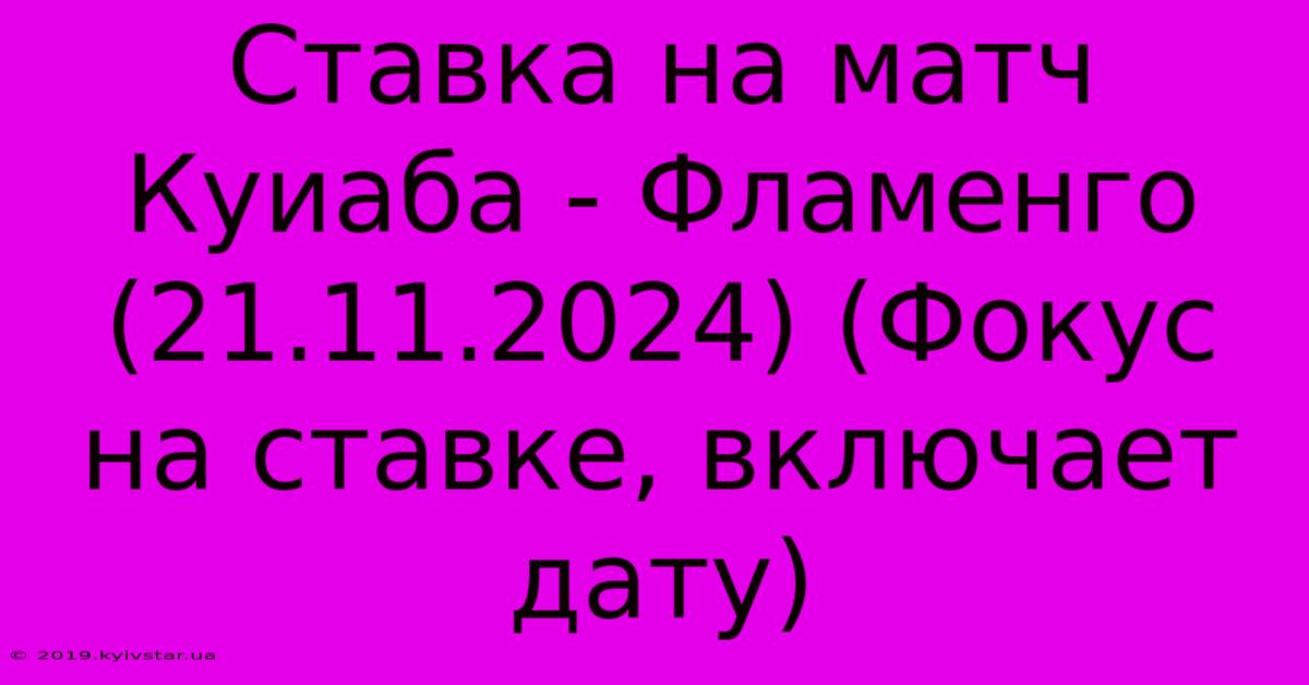 Ставка На Матч Куиаба - Фламенго (21.11.2024) (Фокус На Ставке, Включает Дату)