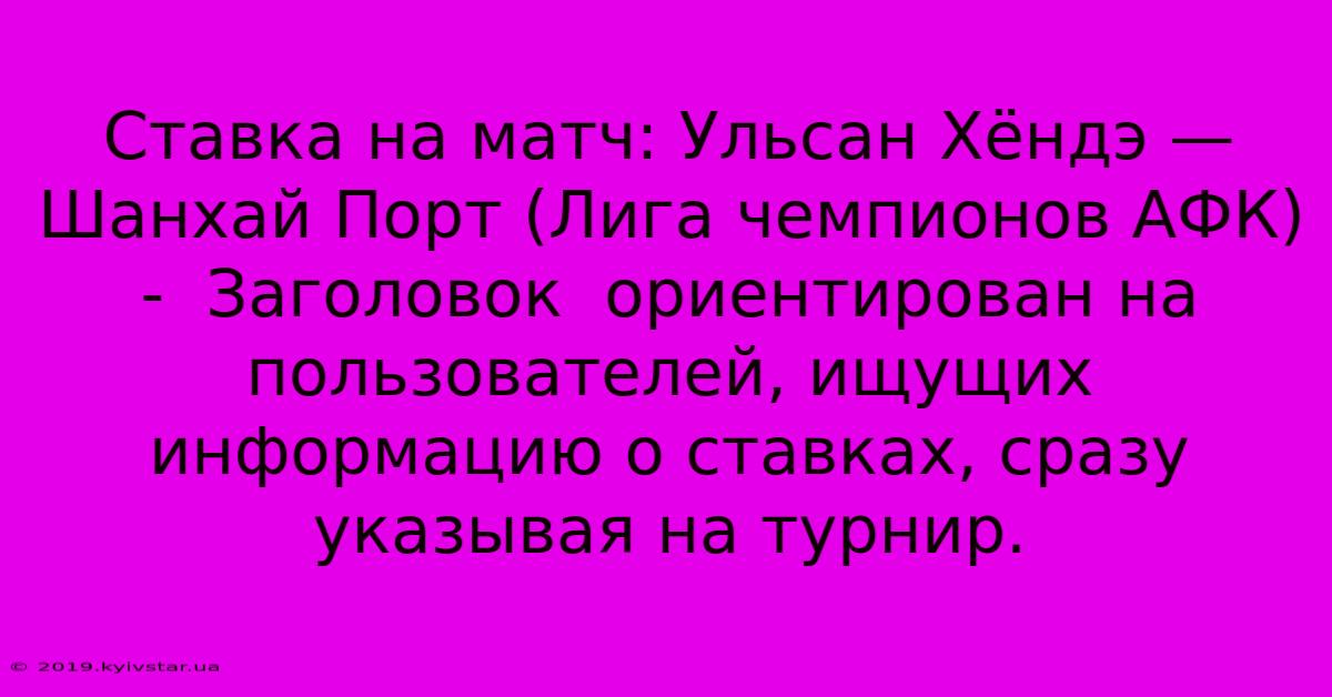 Ставка На Матч: Ульсан Хёндэ — Шанхай Порт (Лига Чемпионов АФК) -  Заголовок  Ориентирован На Пользователей, Ищущих  Информацию О Ставках, Сразу Указывая На Турнир.