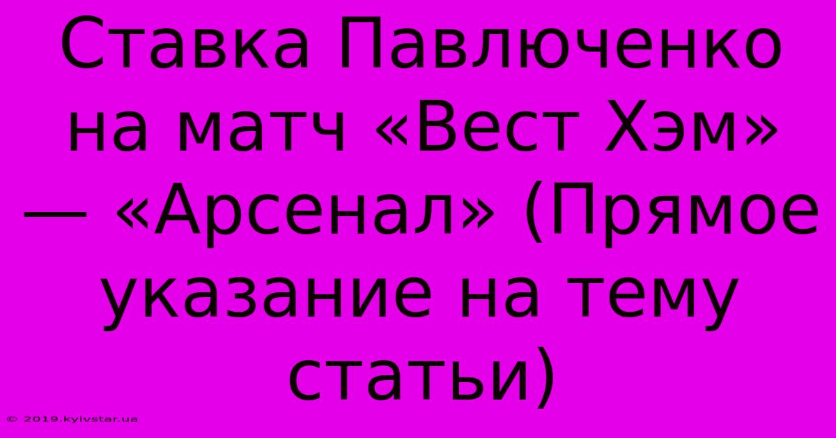 Ставка Павлюченко На Матч «Вест Хэм» — «Арсенал» (Прямое Указание На Тему Статьи)