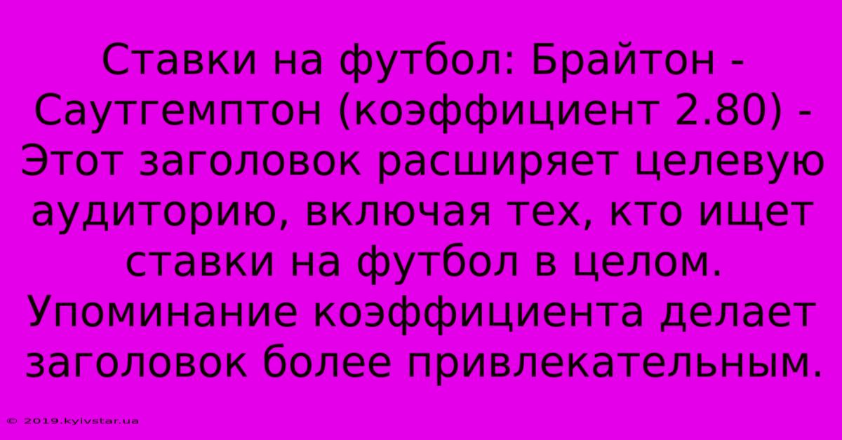 Ставки На Футбол: Брайтон - Саутгемптон (коэффициент 2.80) - Этот Заголовок Расширяет Целевую Аудиторию, Включая Тех, Кто Ищет Ставки На Футбол В Целом. Упоминание Коэффициента Делает Заголовок Более Привлекательным.