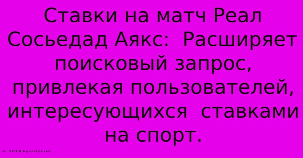 Ставки На Матч Реал Сосьедад Аякс:  Расширяет  Поисковый Запрос, Привлекая Пользователей,  Интересующихся  Ставками На Спорт.