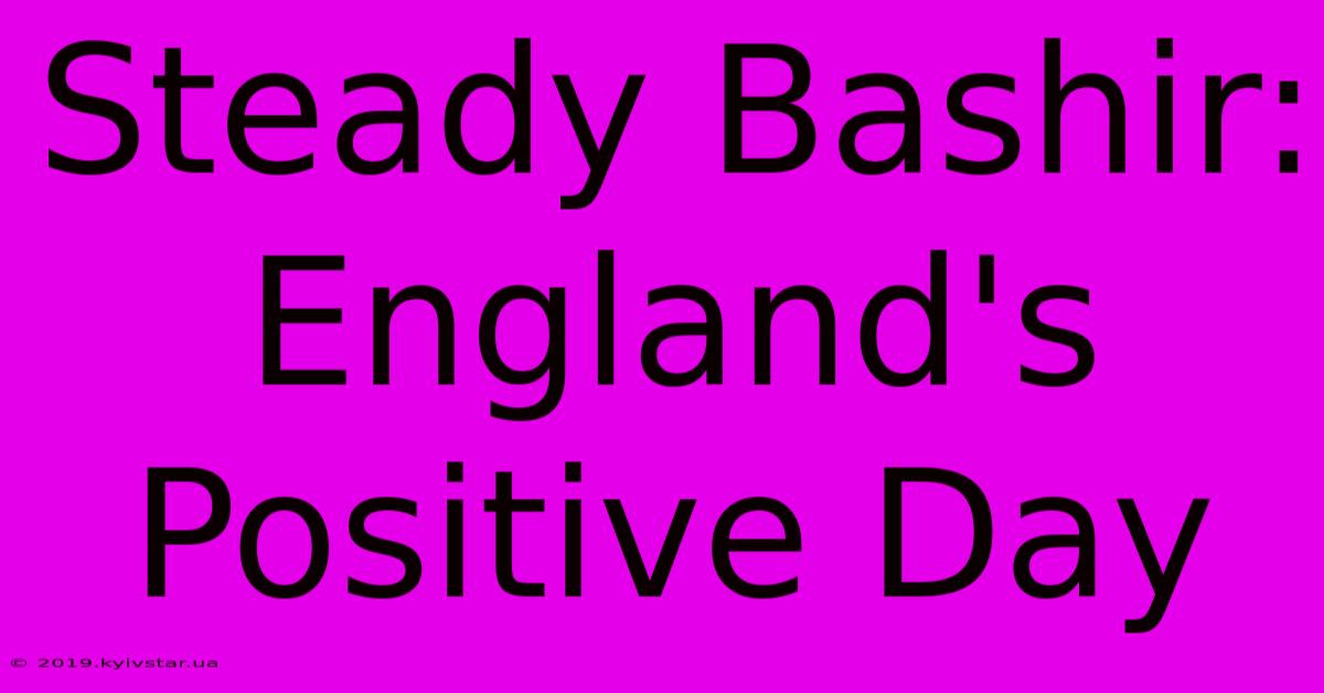 Steady Bashir: England's Positive Day