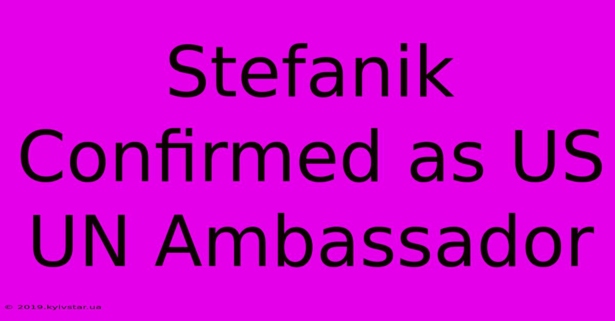 Stefanik Confirmed As US UN Ambassador 