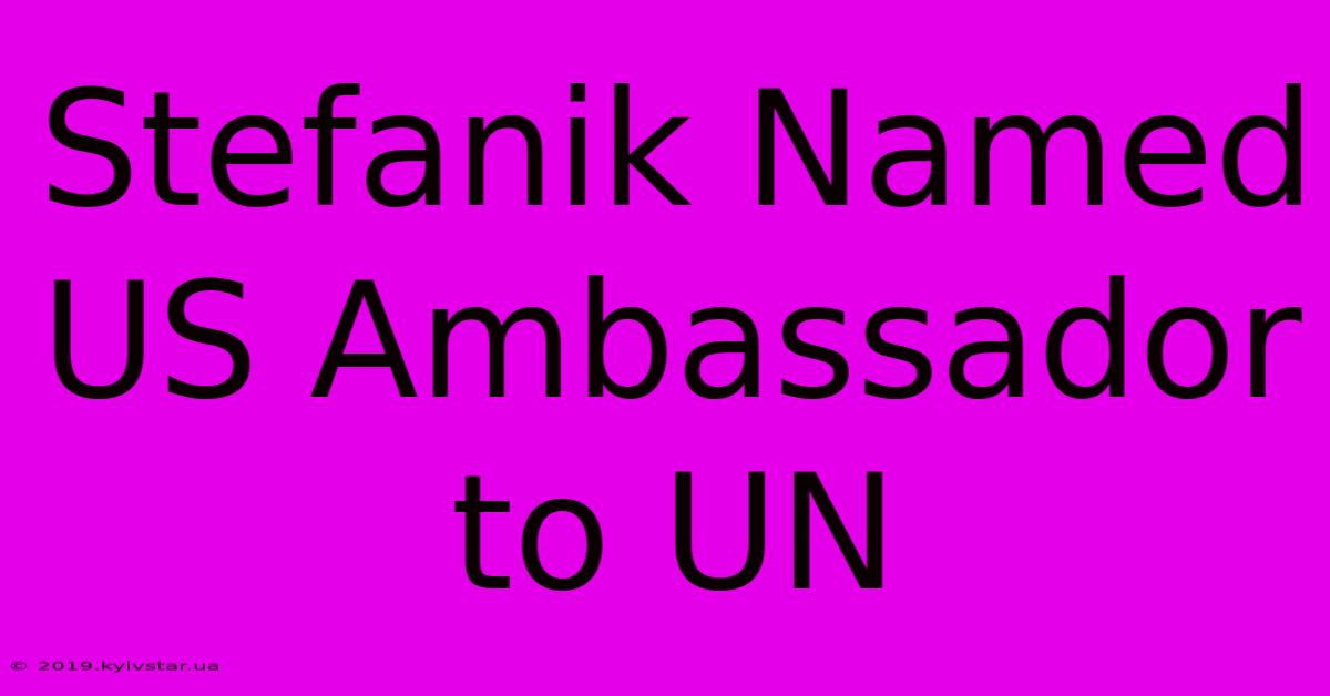 Stefanik Named US Ambassador To UN