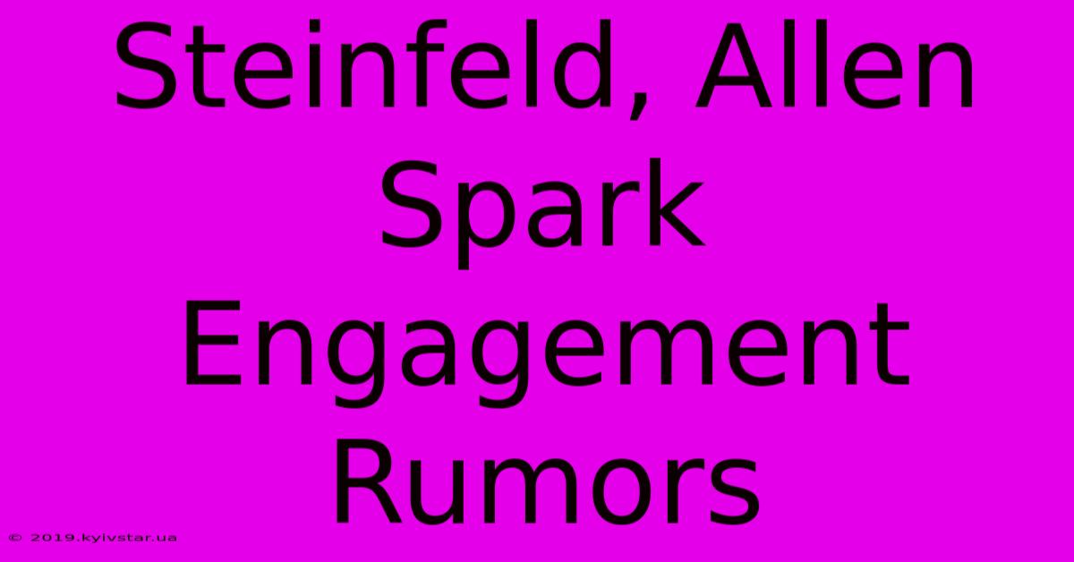 Steinfeld, Allen Spark Engagement Rumors