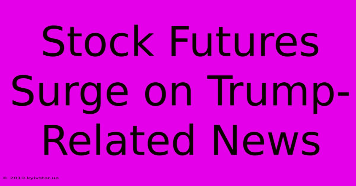 Stock Futures Surge On Trump-Related News