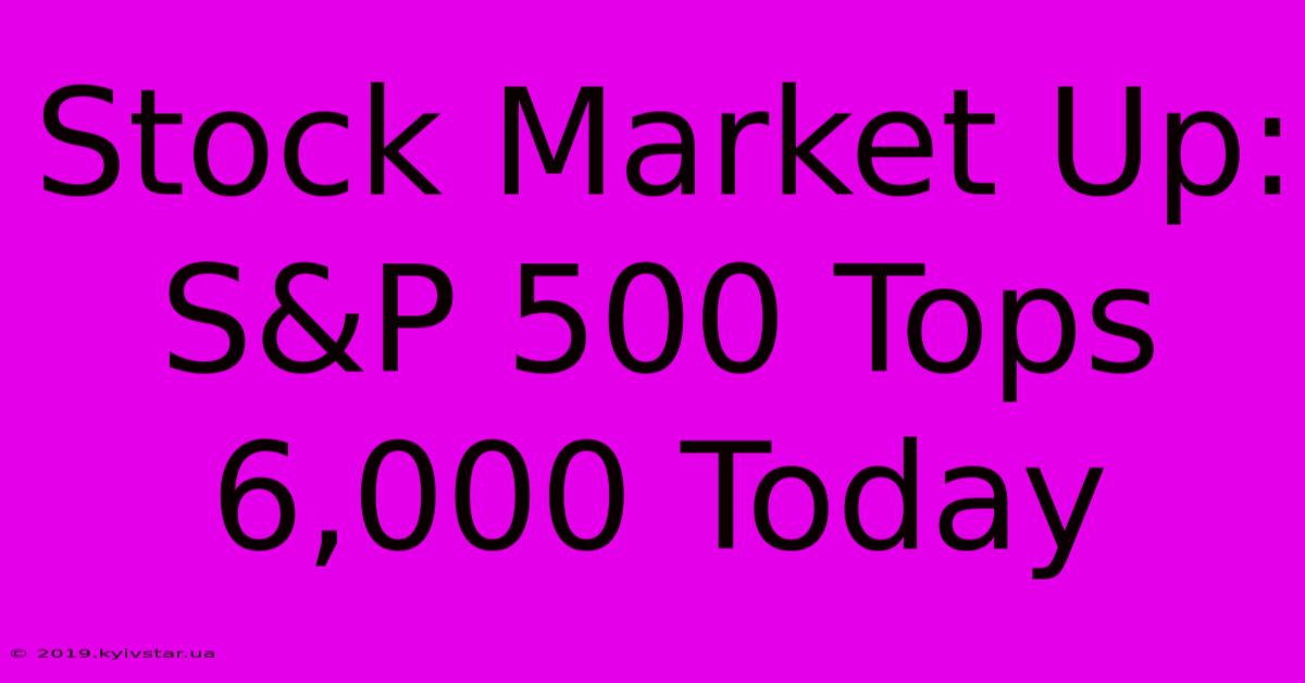 Stock Market Up: S&P 500 Tops 6,000 Today