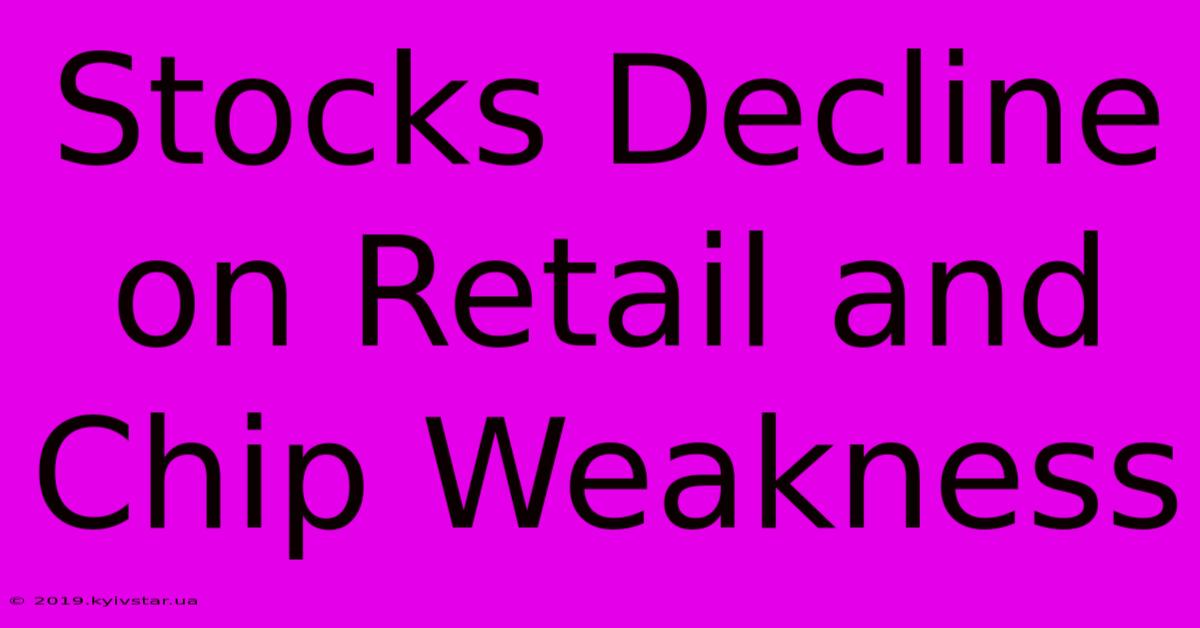 Stocks Decline On Retail And Chip Weakness