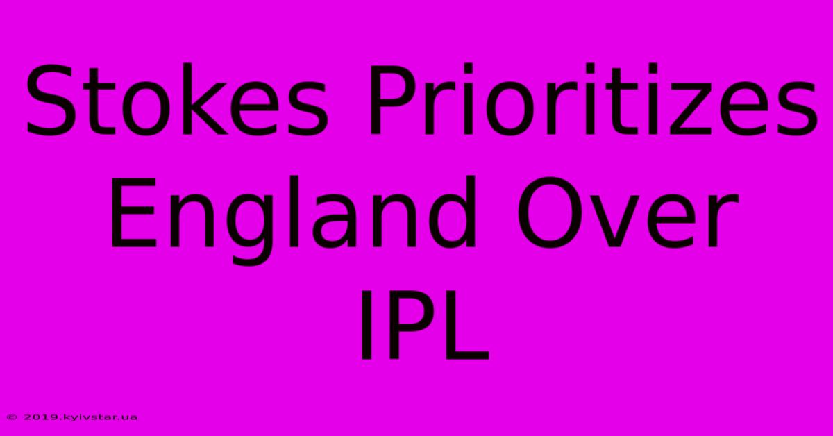 Stokes Prioritizes England Over IPL