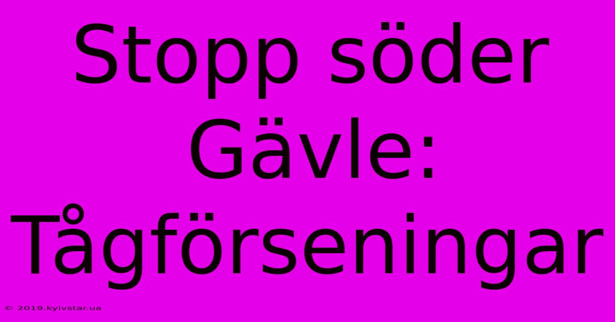 Stopp Söder Gävle: Tågförseningar