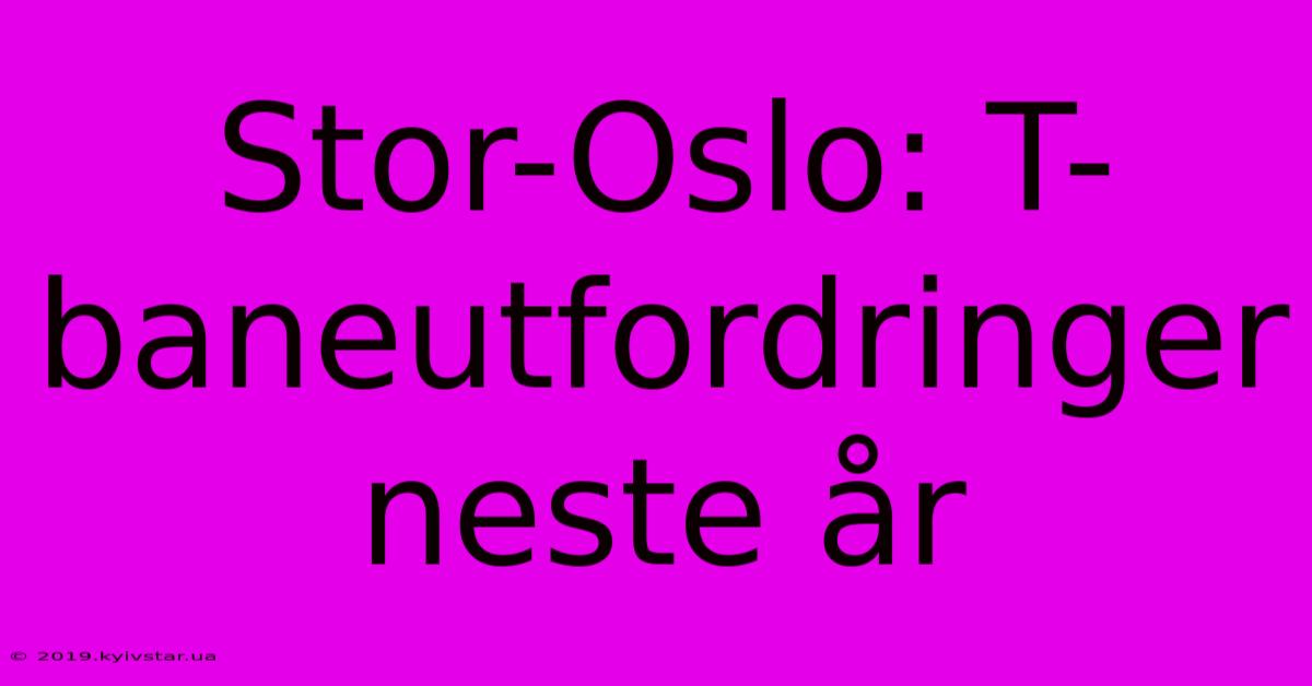 Stor-Oslo: T-baneutfordringer Neste År