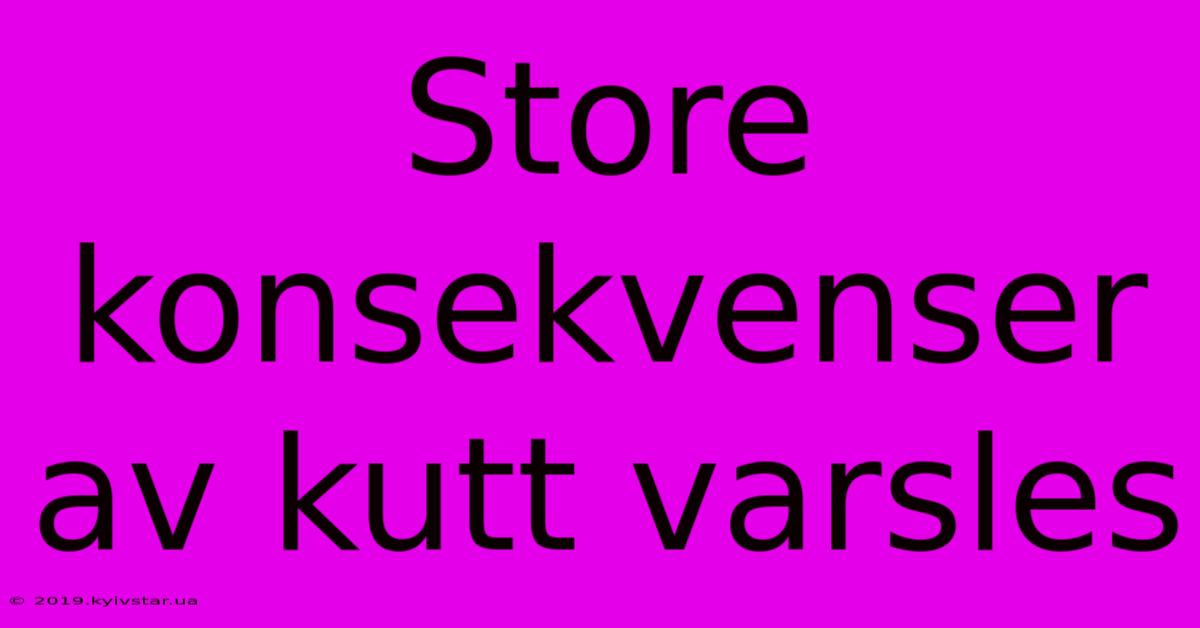 Store Konsekvenser Av Kutt Varsles