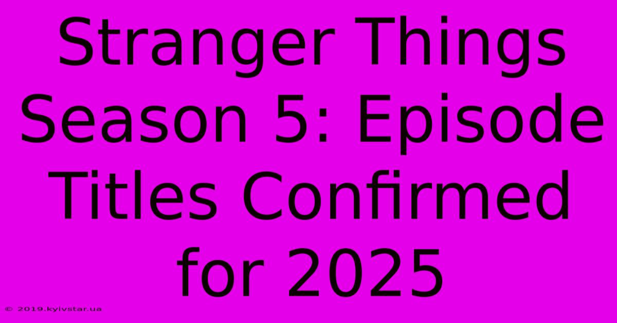 Stranger Things Season 5: Episode Titles Confirmed For 2025 