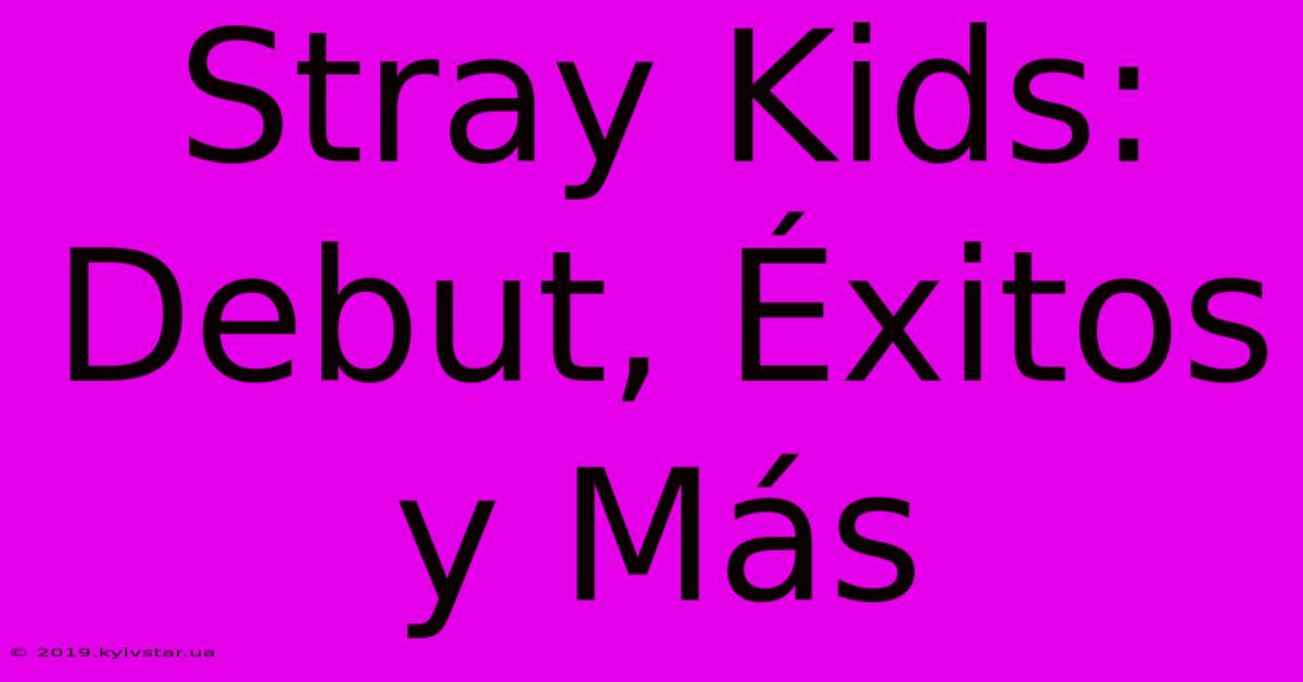 Stray Kids: Debut, Éxitos Y Más