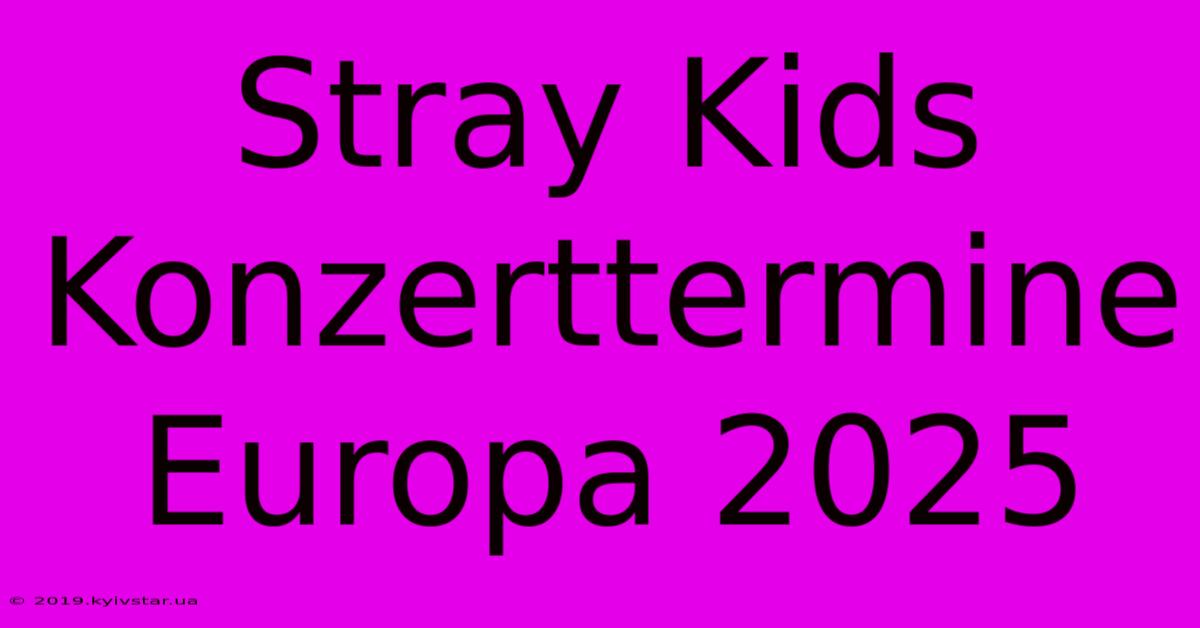 Stray Kids Konzerttermine Europa 2025