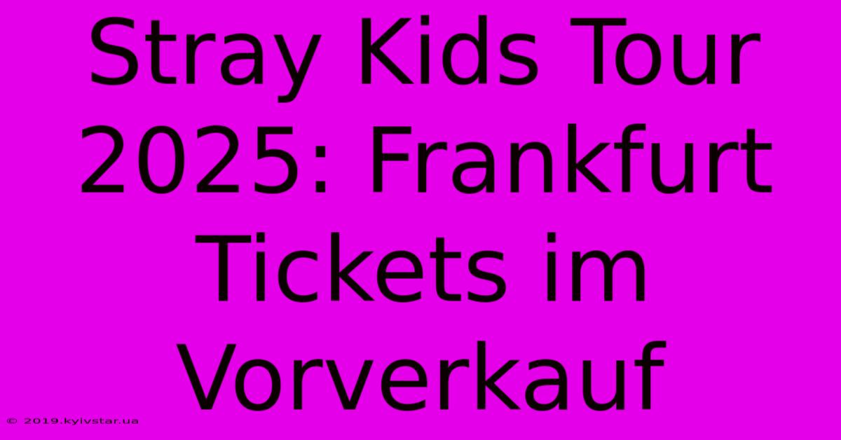 Stray Kids Tour 2025: Frankfurt Tickets Im Vorverkauf