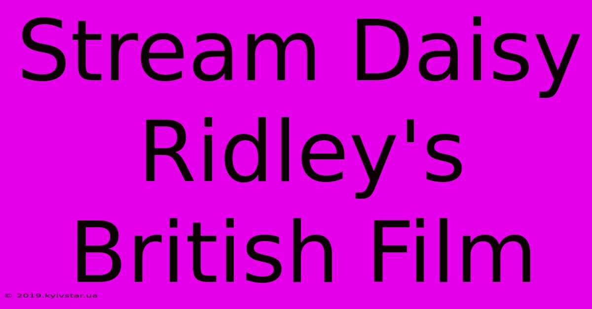 Stream Daisy Ridley's British Film 