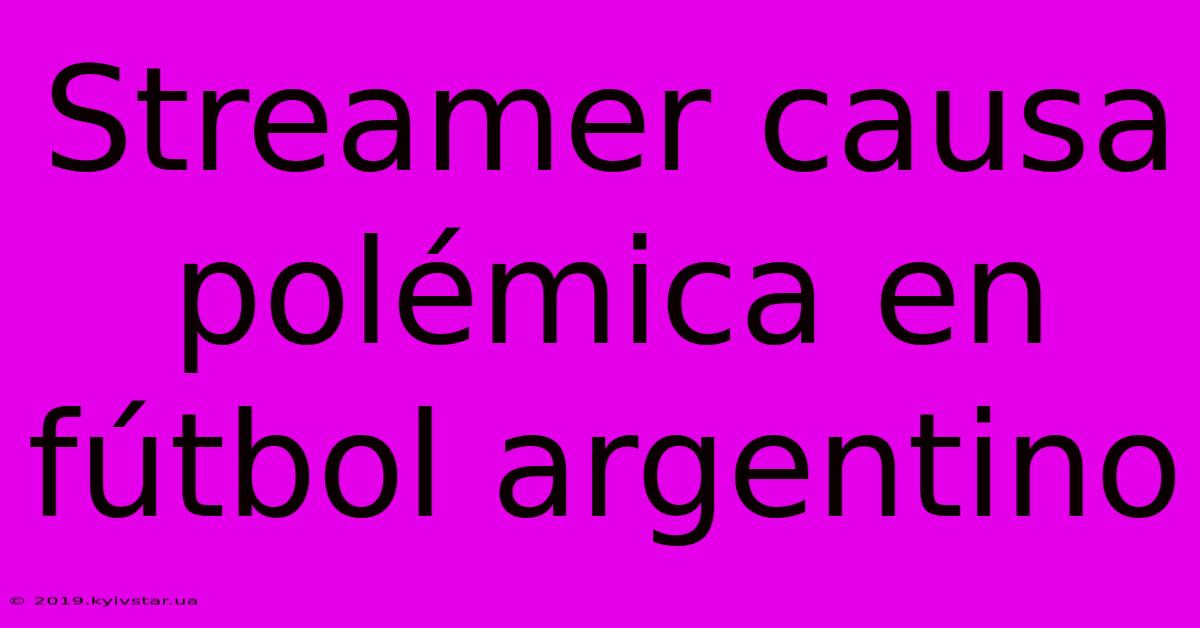 Streamer Causa Polémica En Fútbol Argentino