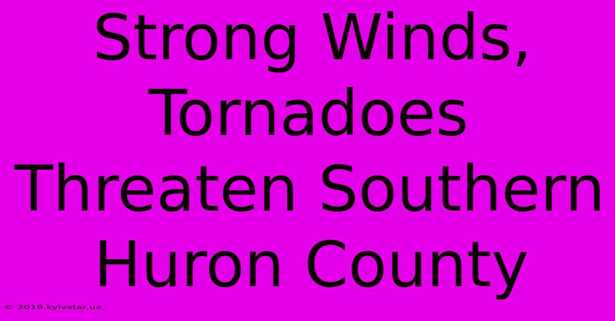 Strong Winds, Tornadoes Threaten Southern Huron County