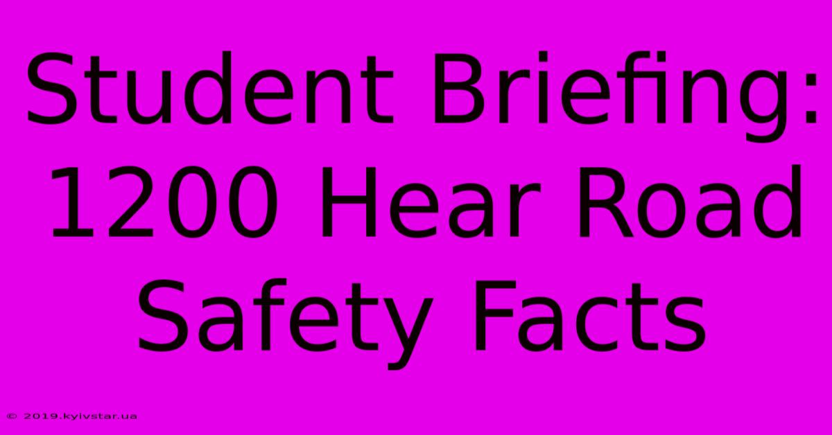 Student Briefing: 1200 Hear Road Safety Facts