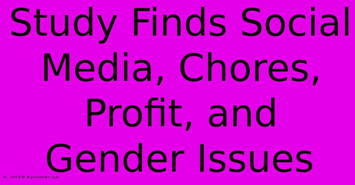 Study Finds Social Media, Chores, Profit, And Gender Issues 