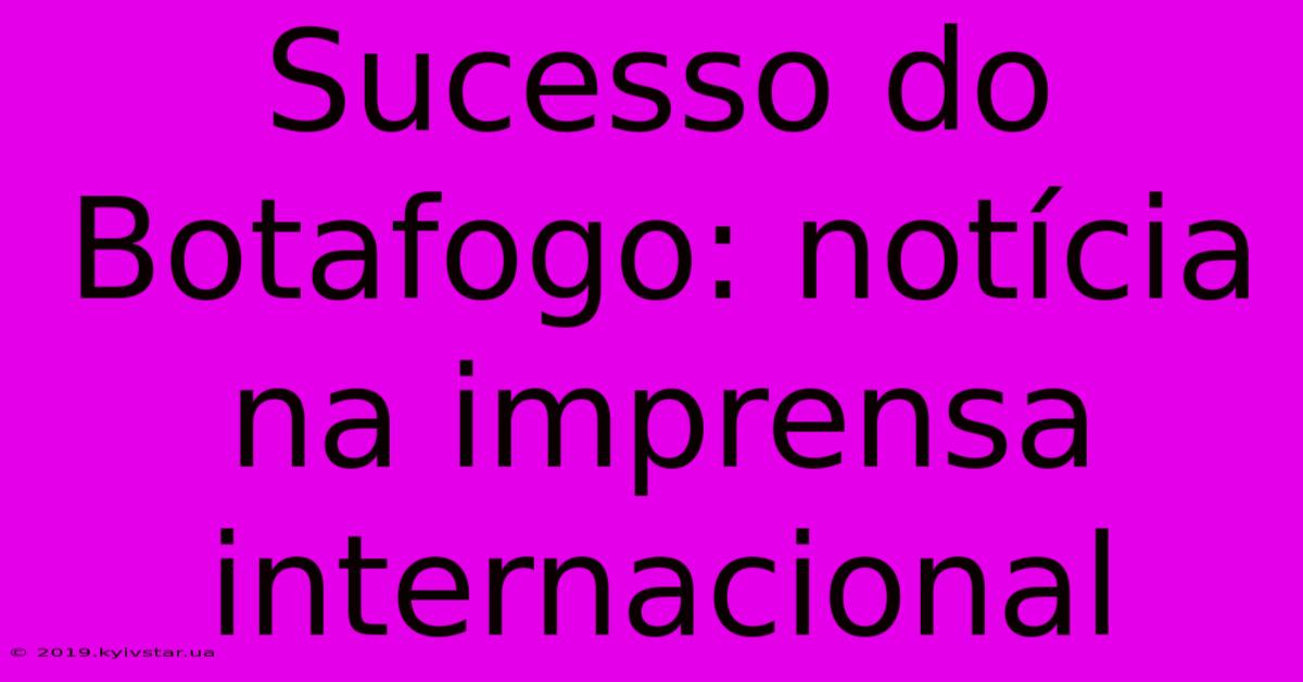 Sucesso Do Botafogo: Notícia Na Imprensa Internacional