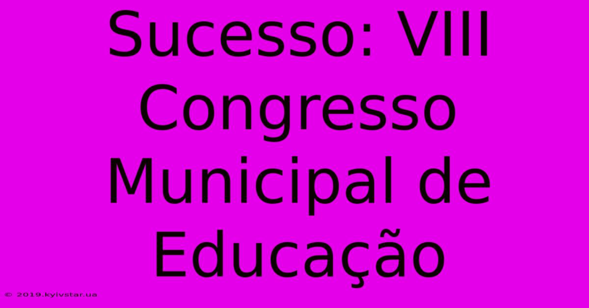 Sucesso: VIII Congresso Municipal De Educação