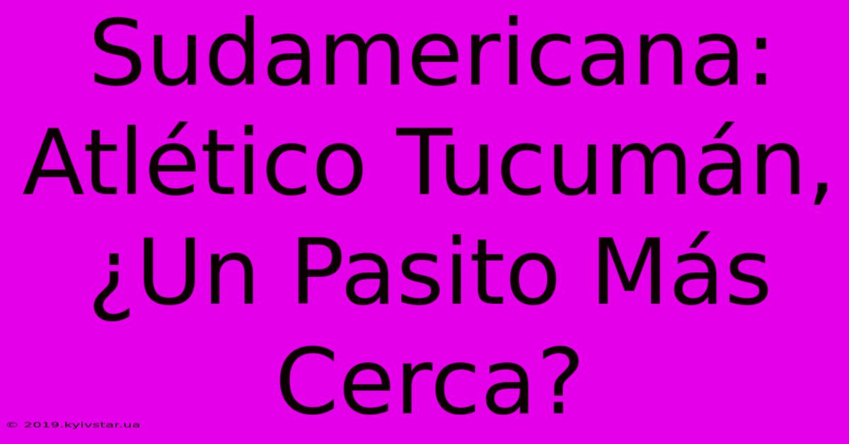 Sudamericana: Atlético Tucumán, ¿Un Pasito Más Cerca? 