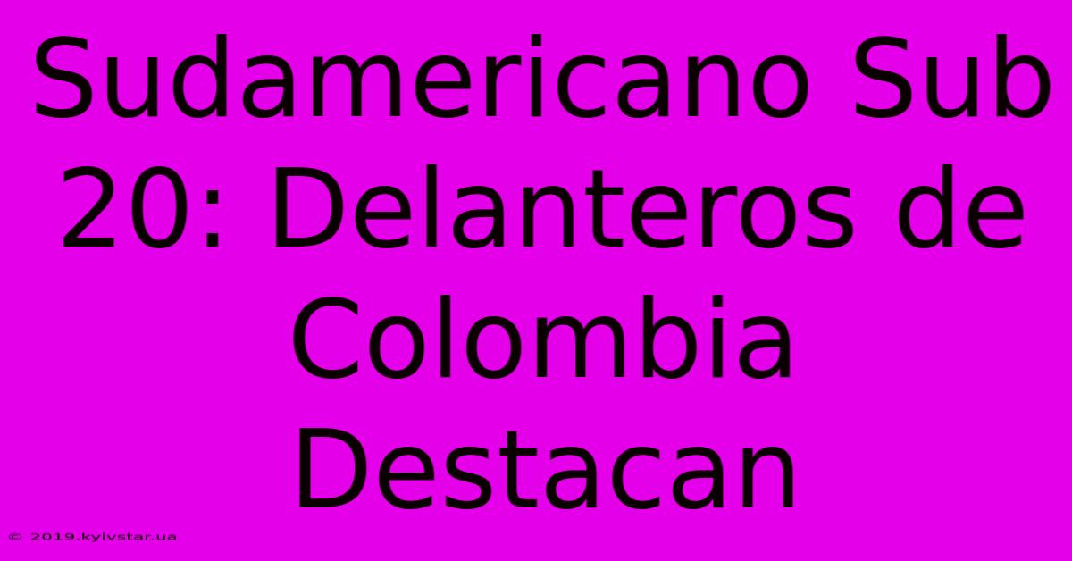 Sudamericano Sub 20: Delanteros De Colombia Destacan